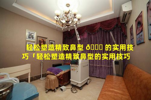 轻松塑造精致鼻型 🐝 的实用技巧「轻松塑造精致鼻型的实用技巧有哪些」